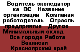 Водитель-экспедитор ка. ВС › Название организации ­ Компания-работодатель › Отрасль предприятия ­ Другое › Минимальный оклад ­ 1 - Все города Работа » Вакансии   . Красноярский край,Бородино г.